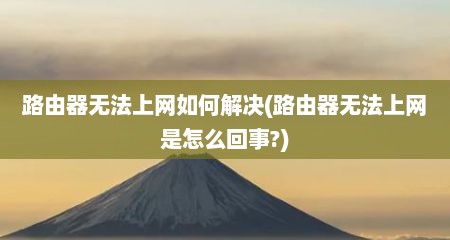 路由器无法上网如何解决(路由器无法上网是怎么回事?)