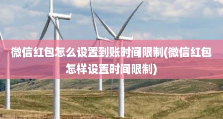 微信红包怎么设置到账时间限制(微信红包怎样设置时间限制)