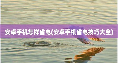 安卓手机怎样省电(安卓手机省电技巧大全)