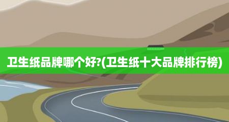 卫生纸品牌哪个好?(卫生纸十大品牌排行榜)
