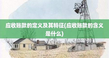 应收账款的定义及其特征(应收账款的含义是什么)