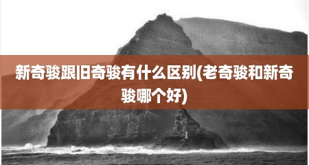 新奇骏跟旧奇骏有什么区别(老奇骏和新奇骏哪个好)