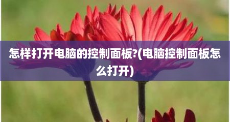 怎样打开电脑的控制面板?(电脑控制面板怎么打开)