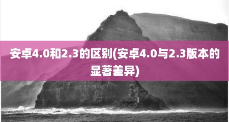 安卓4.0和2.3的区捌(安卓4.0与2.3版本的显著差异)