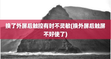 换了外屏后触控有时不灵敏(换外屏后触屏不好使了)