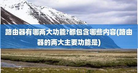 路由器有哪两大功能?都包含哪些内容(路由器的两大主要功能是)