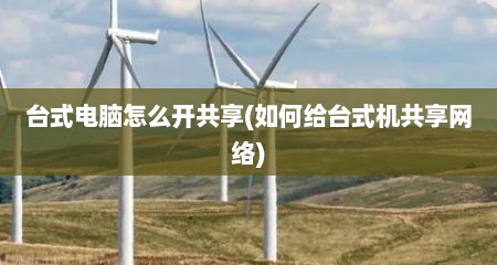 台式电脑怎么开共享(如何给台式机共享网络)