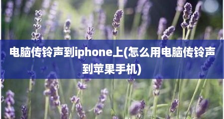 电脑传铃声到iphone上(怎么用电脑传铃声到苹果手机)