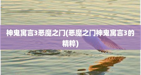 神鬼寓言3恶魔之门(恶魔之门神鬼寓言3的精粹)