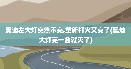 奥迪左大灯突然不亮,重新打火又亮了(奥迪大灯亮一会就灭了)