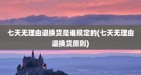 七天无理由退换货是谁规定的(七天无理由退换货原则)