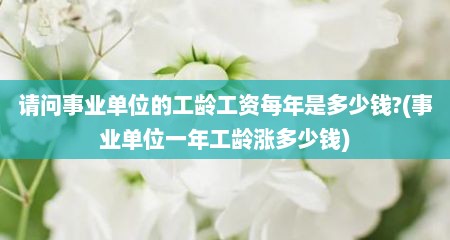 请问事业单位的工龄工资每年是多少钱?(事业单位一年工龄涨多少钱)