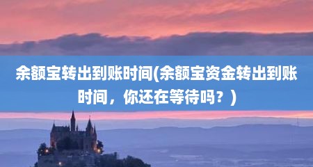 余额宝转出到账时间(余额宝资金转出到账时间，你还在等待吗？)