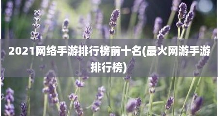 2021网络手游排行榜前十名(最火网游手游排行榜)