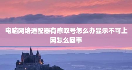 电脑网络适配器有感叹号怎么办显示不可上网怎么回事
