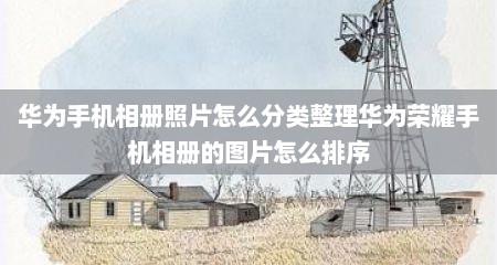 华为手机相册照片怎么分类整理华为荣耀手机相册的图片怎么排序