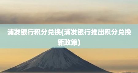 浦发银行积分兑换(浦发银行推出积分兑换新政策)