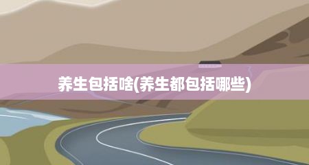 养生包括啥(养生都包括哪些)