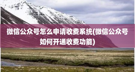 微信公众号怎么申请收费系统(微信公众号如何开通收费功能)