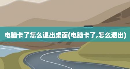 电脑卡了怎么退出桌面(电脑卡了,怎么退出)