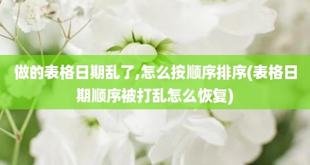 做的表格日期乱了,怎么按顺序排序(表格日期顺序被打乱怎么恢复)