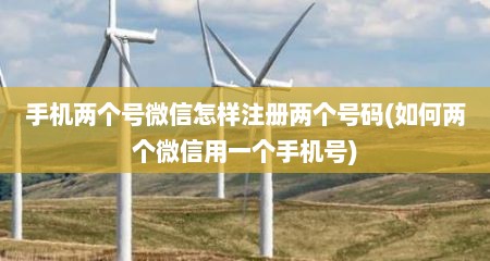 手机两个号微信怎样注册两个号码(如何两个微信用一个手机号)