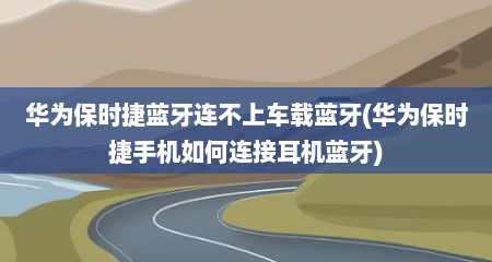 华为保时捷蓝牙连不上车载蓝牙(华为保时捷手机如何连接耳机蓝牙)