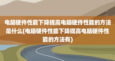电脑硬件性能下降提高电脑硬件性能的方法是什么(电脑硬件性能下降提高电脑硬件性能的方法有)