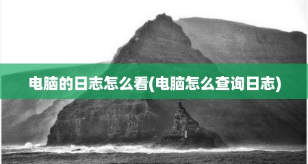 电脑的日志怎么看(电脑怎么查询日志)