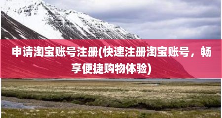 申请淘宝账号注册(快速注册淘宝账号，畅享便捷购物体验)