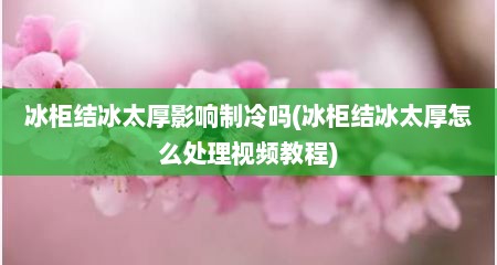 冰柜结冰太厚影响制冷吗(冰柜结冰太厚怎么处理视频教程)