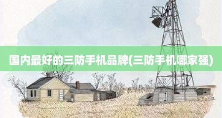国内最好的三防手机品牌(三防手机哪家强)