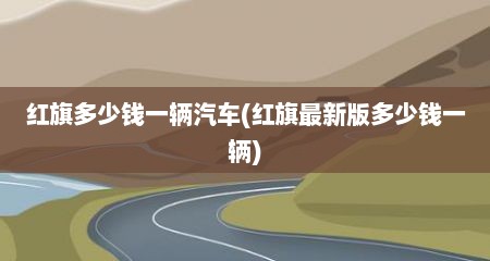 红旗多少钱一辆汽车(红旗最新版多少钱一辆)