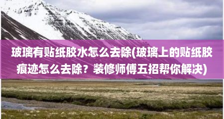 玻璃有贴纸胶水怎么去除(玻璃上的贴纸胶痕迹怎么去除？装修师傅五招帮你解决)
