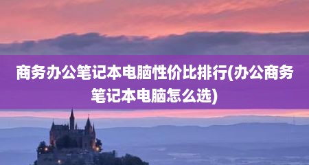 商务办公笔记本电脑性价比排行(办公商务笔记本电脑怎么选)