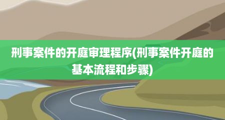 刑事案件的开庭审理程序(刑事案件开庭的基本流程和步骤)
