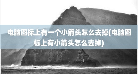 电脑图标上有一个小箭头怎么去掉(电脑图标上有小箭头怎么去掉)