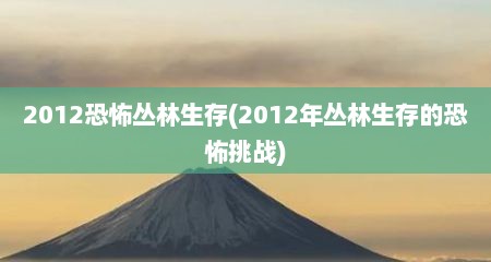 2012恐怖丛林生存(2012年丛林生存的恐怖挑战)