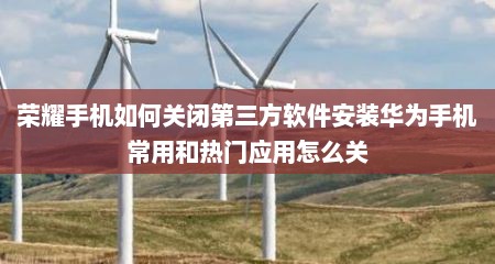 荣耀手机如何关闭第三方软件安装华为手机常用和热门应用怎么关