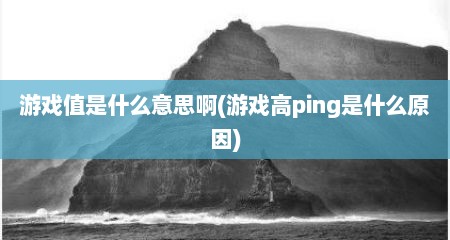 游戏值是什么意思啊(游戏高ping是什么原因)