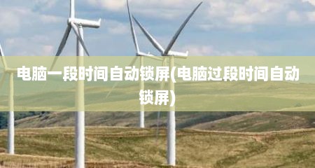 电脑一段时间自动锁屏(电脑过段时间自动锁屏)