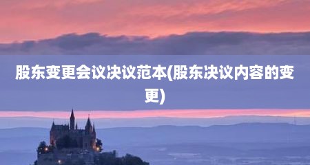 股东变更会议决议范本(股东决议内容的变更)