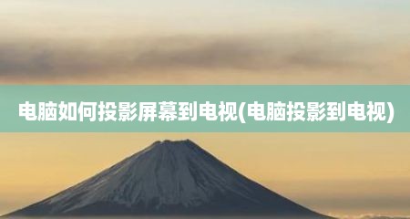 电脑如何投影屏幕到电视(电脑投影到电视)