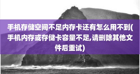 手机存储空间不足内存卡还有怎么用不到(手机内存或存储卡容量不足,请删除其他文件后重试)