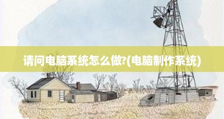 请问电脑系统怎么做?(电脑制作系统)