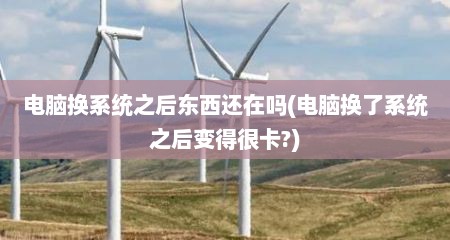 电脑换系统之后东西还在吗(电脑换了系统之后变得很卡?)