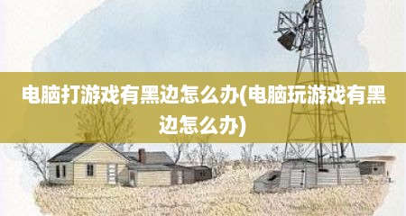 电脑打游戏有黑边怎么办(电脑玩游戏有黑边怎么办)