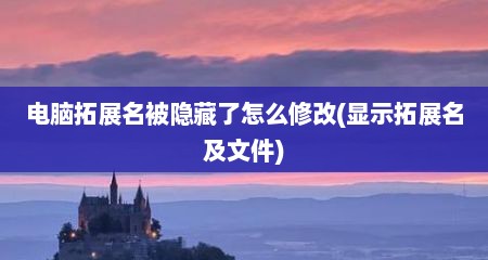 电脑拓展名被隐藏了怎么修改(显示拓展名及文件)