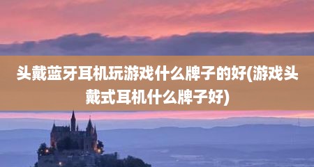 头戴蓝牙耳机玩游戏什么牌子的好(游戏头戴式耳机什么牌子好)