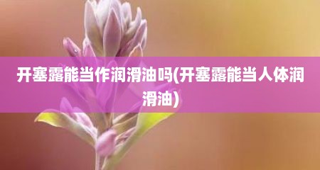 开塞露能当作润滑油吗(开塞露能当人体润滑油)